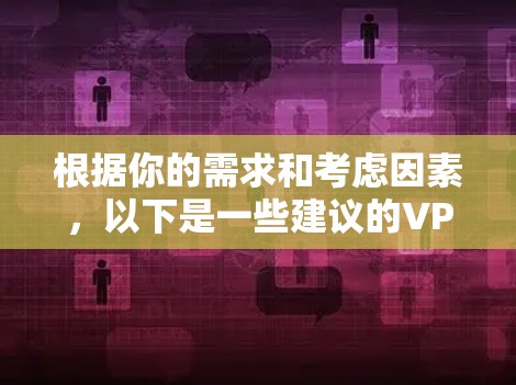 根据你的需求和考虑因素，以下是一些建议的VPN网络代理软件推荐，并附有详细说明