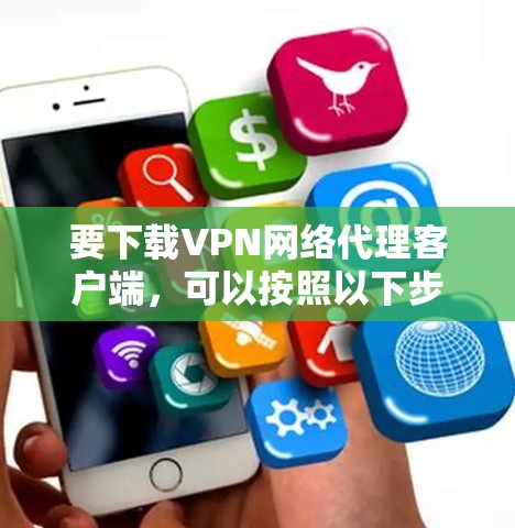 要下载VPN网络代理客户端，可以按照以下步骤操作