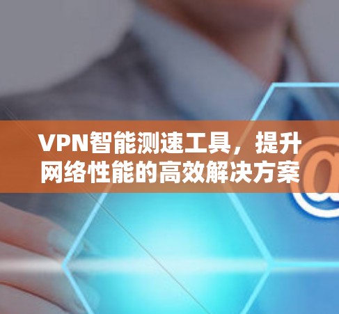 VPN智能测速工具，提升网络性能的高效解决方案