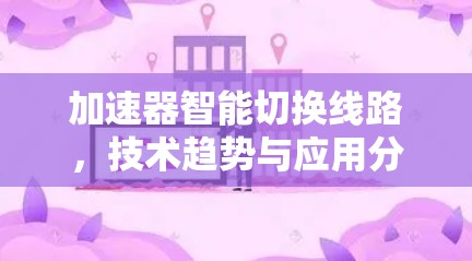 加速器智能切换线路,技术趋势与应用分析 加速器智能切换线路,技术趋势与应用分析