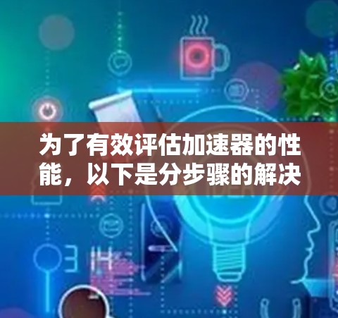 为了有效评估加速器的性能，以下是分步骤的解决方案