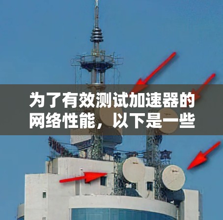 为了有效测试加速器的网络性能，以下是一些可能适用的网络测速工具和建议的测试方法，帮助你明确需求并选择合适的工具
