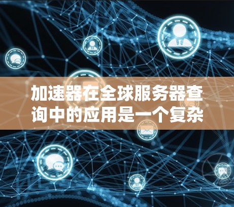 加速器在全球服务器查询中的应用是一个复杂而多面的话题，涉及网络优化、缓存管理、路由策略以及技术评估等多个方面。以下是对这一问题的详细分析和总结