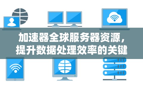 加速器全球服务器资源,提升数据处理效率的关键技术 加速器全球服务器资源,提升数据处理效率的关键技术