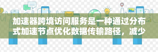 加速器跨境访问服务是一种通过分布式加速节点优化数据传输路径，减少延迟和带宽消耗的技术，支持全球范围内的高效数据交换。以下是对这一服务的详细分析