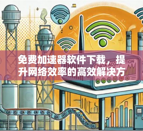 免费加速器软件下载，提升网络效率的高效解决方案