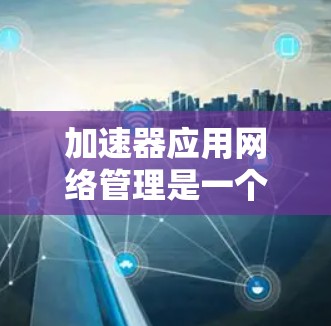 加速器应用网络管理是一个涉及计算机网络和数据传输优化的复杂领域。以下是关于如何在网络环境中应用和管理加速器的一些关键点和建议