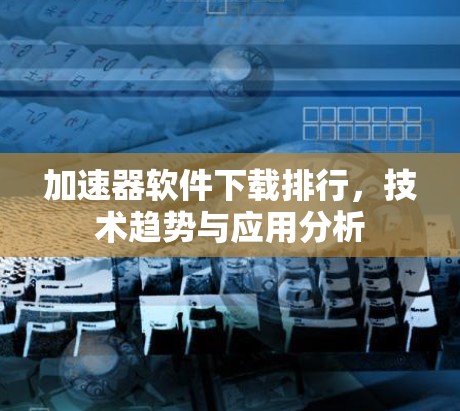 加速器软件下载排行,技术趋势与应用分析 加速器软件下载排行,技术趋势与应用分析