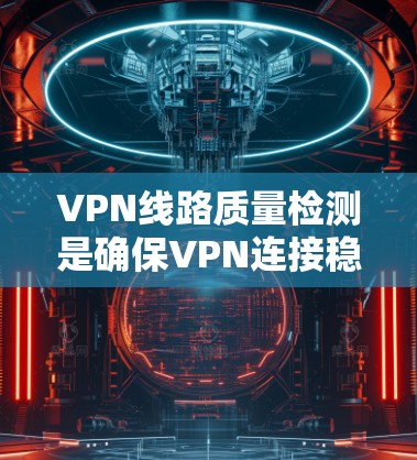 VPN线路质量检测是确保VPN连接稳定、高效和安全的重要步骤。以下是对该检测的详细分析和建议