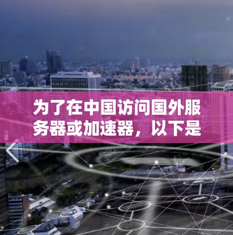 为了在中国访问国外服务器或加速器,以下是一步步的解决方案 为了在中国访问国外服务器或加速器,以下是一步步的解决方案