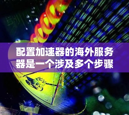 配置加速器的海外服务器是一个涉及多个步骤和考量因素的复杂任务。以下是详细的步骤指南,帮助您顺利完成配置 配置加速器的海外服务器是一个涉及多个步骤和考量因素的复杂任务。以下是详细的步骤指南,帮助您顺利完成配置