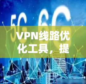 VPN线路优化工具,提升网络通信效率与安全性 VPN线路优化工具,提升网络通信效率与安全性