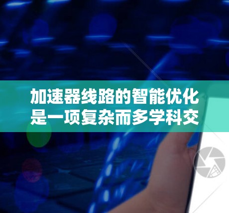 加速器线路的智能优化是一项复杂而多学科交叉的任务，涉及机器学习、深度学习、强化学习等多种技术。通过结合仿真模拟、自动化工具和跨学科合作，可以有效提升加速器的性能和可靠性。以下是对这一过程的总结和展望