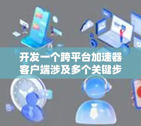 开发一个跨平台加速器客户端涉及多个关键步骤和考虑因素。以下是对这一过程的详细分步说明