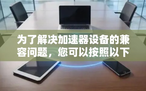 为了解决加速器设备的兼容问题,您可以按照以下步骤操作 为了解决加速器设备的兼容问题,您可以按照以下步骤操作