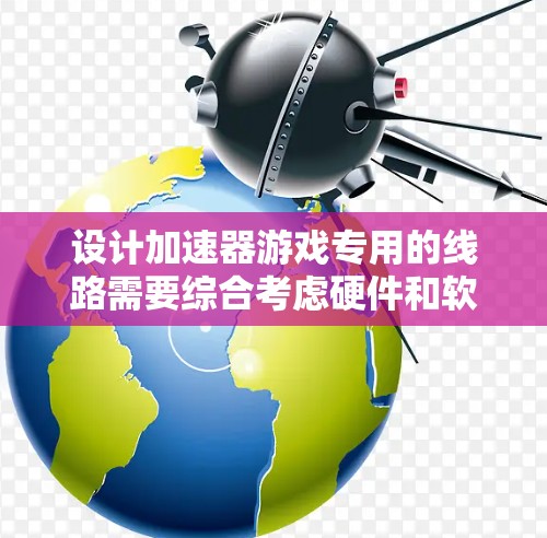 设计加速器游戏专用的线路需要综合考虑硬件和软件的优化,以下是一个详细的步骤指南 设计加速器游戏专用的线路需要综合考虑硬件和软件的优化,以下是一个详细的步骤指南
