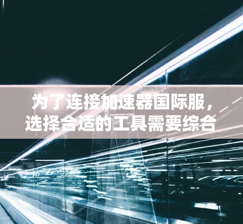 为了连接加速器国际服，选择合适的工具需要综合考虑以下几个关键因素