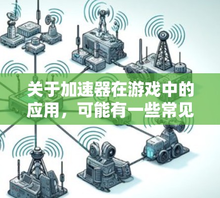 关于加速器在游戏中的应用,可能有一些常见的加速器类型和推荐线路。以下是一些可能的加速器类型和应用场景的推荐,供你参考 关于加速器在游戏中的应用,可能有一些常见的加速器类型和推荐线路。以下是一些可能的加速器类型和应用场景的推荐,供你参考