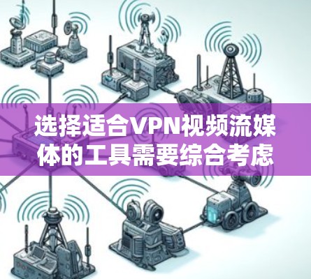 选择适合VPN视频流媒体的工具需要综合考虑多个因素，以下是根据您的需求整理出的解决方案