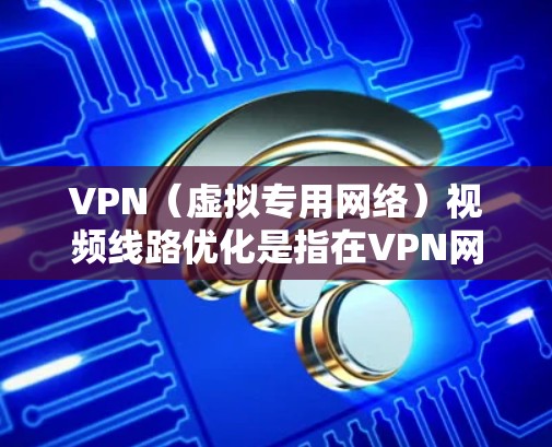 VPN（虚拟专用网络）视频线路优化是指在VPN网络中，通过技术手段优化视频流的传输效率、质量和性能，确保在加密的渠道中高效、稳定地传输视频数据。以下是一些常见的VPN视频线路优化方法和策略