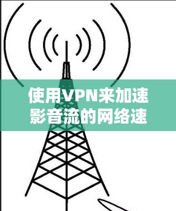 使用VPN来加速影音流的网络速度确实可以带来显著的效果，尤其是在跨国流媒体或受限地区访问内容时。以下是一些详细的步骤和建议