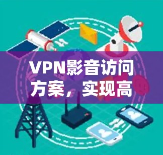 VPN影音访问方案,实现高效便捷的资源共享 VPN影音访问方案,实现高效便捷的资源共享