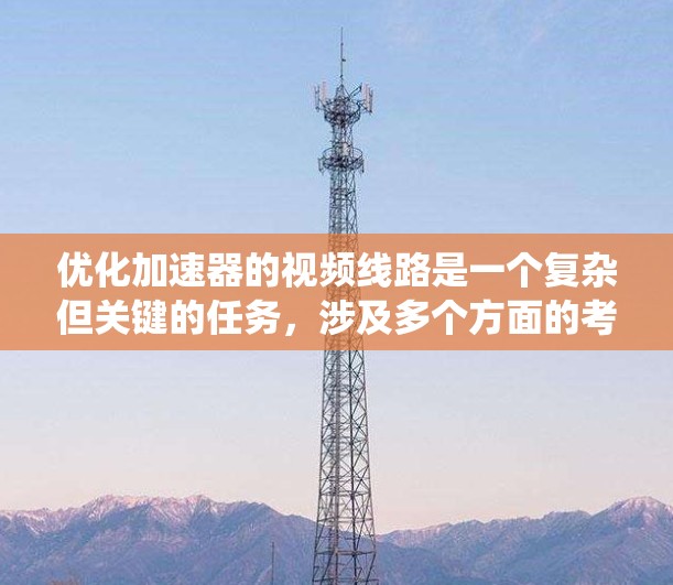 优化加速器的视频线路是一个复杂但关键的任务，涉及多个方面的考量。以下是一个有条理的优化步骤，帮助您实现高效、稳定的视频监控系统
