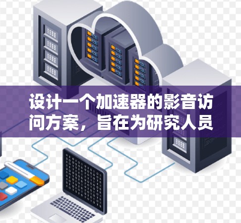 设计一个加速器的影音访问方案，旨在为研究人员提供多维度的互动体验，满足他们的实验监控、数据分析和教学展示需求。以下是一个结构化的方案概述