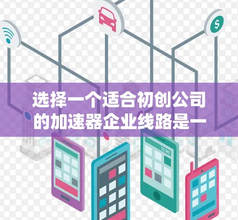 选择一个适合初创公司的加速器企业线路是一个复杂但关键的决策,需要从多个角度进行综合考量。以下是对这一决策的系统化分析和建议 选择一个适合初创公司的加速器企业线路是一个复杂但关键的决策,需要从多个角度进行综合考量。以下是对这一决策的系统化分析和建议