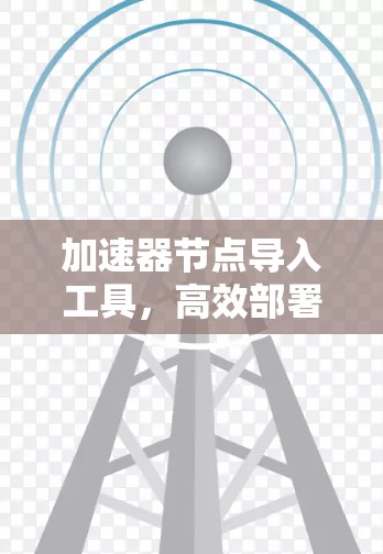 加速器节点导入工具,高效部署的助力器 加速器节点导入工具,高效部署的助力器