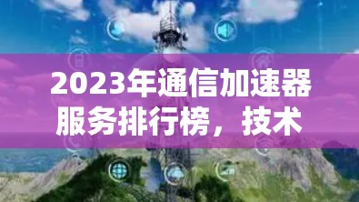 2023年通信加速器服务排行榜，技术创新与应用实践