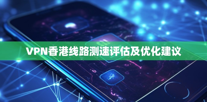 VPN香港线路测速评估及优化建议 VPN香港线路测速评估及优化建议