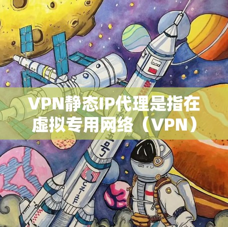 VPN静态IP代理是指在虚拟专用网络（VPN）中，为用户分配一个固定的IP地址，以提供稳定、高性能的网络连接。以下是关于VPN静态IP代理的详细解释