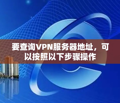 要查询VPN服务器地址,可以按照以下步骤操作 要查询VPN服务器地址,可以按照以下步骤操作