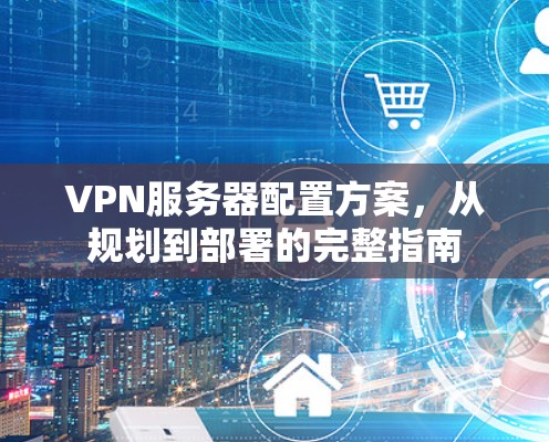 VPN服务器配置方案，从规划到部署的完整指南