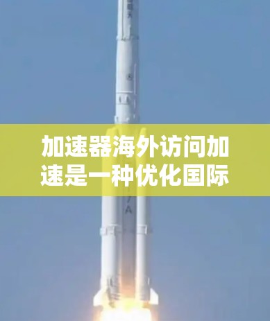 加速器海外访问加速是一种优化国际网络访问速度的技术，通过多种方法提高数据传输效率。以下是对这一技术的详细分析和总结