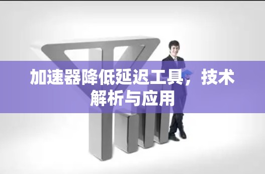 加速器降低延迟工具,技术解析与应用 加速器降低延迟工具,技术解析与应用