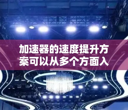加速器的速度提升方案可以从多个方面入手,包括磁场强度、驱动电源、加速器结构、粒子束收集等方面。以下是一些常见的加速器速度提升方案的思路和方法 加速器的速度提升方案可以从多个方面入手,包括磁场强度、驱动电源、加速器结构、粒子束收集等方面。以下是一些常见的加速器速度提升方案的思路和方法