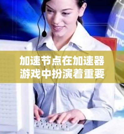 加速节点在加速器游戏中扮演着重要的角色,能够为玩家提供瞬时加速效果,丰富游戏体验。以下是对加速节点的详细分析和使用建议 加速节点在加速器游戏中扮演着重要的角色,能够为玩家提供瞬时加速效果,丰富游戏体验。以下是对加速节点的详细分析和使用建议
