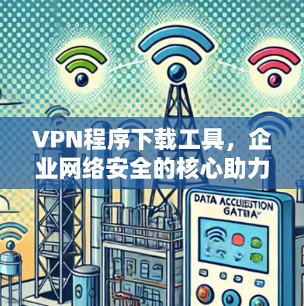 VPN程序下载工具,企业网络安全的核心助力 VPN程序下载工具,企业网络安全的核心助力