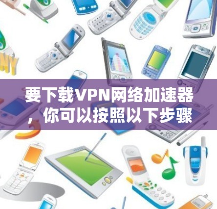 要下载VPN网络加速器，你可以按照以下步骤进行