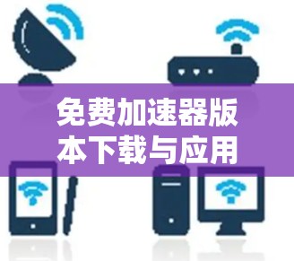 免费加速器版本下载与应用场景分析
