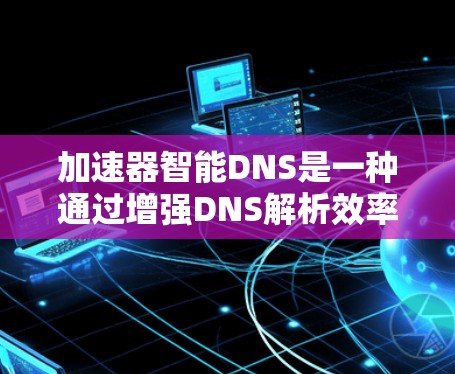加速器智能DNS是一种通过增强DNS解析效率和智能化处理来优化网络性能的技术。以下是对该技术的详细分析和总结
