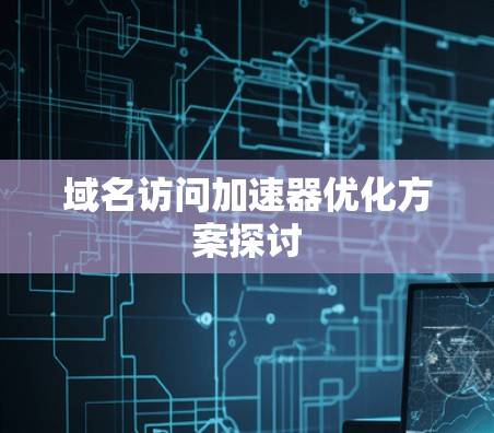 域名访问加速器优化方案探讨 域名访问加速器优化方案探讨