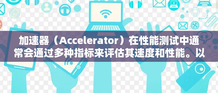 加速器(Accelerator)在性能测试中通常会通过多种指标来评估其速度和性能。以下是一些常见的加速器速度测试指标和测试方法,以及一些主要加速器厂商的排行榜 加速器(Accelerator)在性能测试中通常会通过多种指标来评估其速度和性能。以下是一些常见的加速器速度测试指标和测试方法,以及一些主要加速器厂商的排行榜