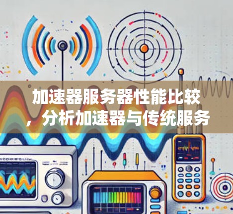 加速器服务器性能比较，分析加速器与传统服务器的性能差异