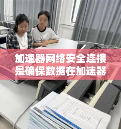 加速器网络安全连接是确保数据在加速器和其他网络设备之间安全传输的关键措施。以下是对这一过程的详细分步骤解释
