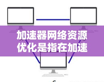 加速器网络资源优化是指在加速器（如GPU、TPU等）环境下，通过优化网络资源配置和管理，提升数据传输效率、减少延迟和带宽消耗的过程。以下是一些关键点和方法，帮助实现加速器网络资源优化