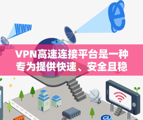 VPN高速连接平台是一种专为提供快速、安全且稳定的网络连接而设计的解决方案，主要用于通过VPN技术突破网络限制，确保用户能够以高速度访问互联网。以下是对VPN高速连接平台的详细分析