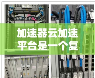 加速器云加速平台是一个复杂而高效的技术，旨在优化数据在云环境中的传输和访问。以下是对该技术的详细分析和总结